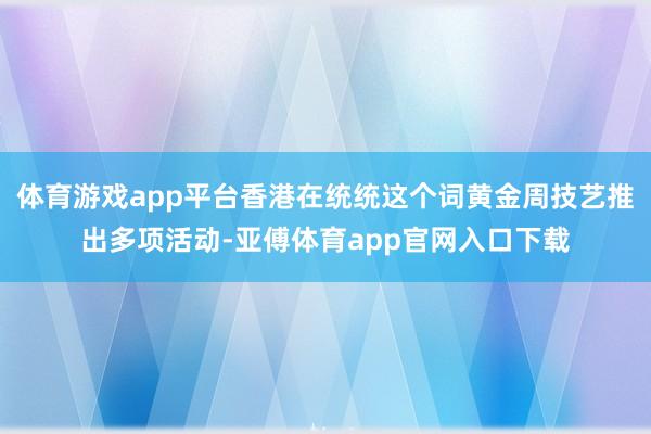 体育游戏app平台香港在统统这个词黄金周技艺推出多项活动-亚傅体育app官网入口下载