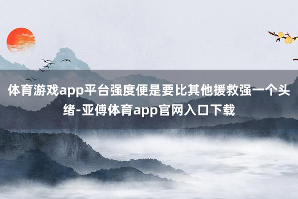 体育游戏app平台强度便是要比其他援救强一个头绪-亚傅体育app官网入口下载