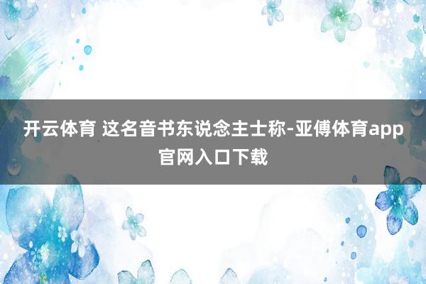 开云体育 这名音书东说念主士称-亚傅体育app官网入口下载