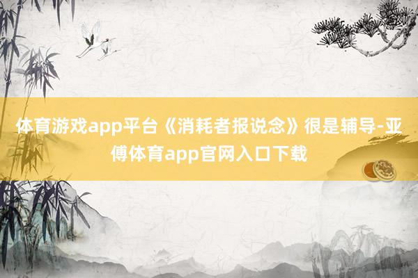 体育游戏app平台《消耗者报说念》很是辅导-亚傅体育app官网入口下载