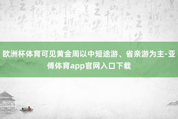 欧洲杯体育可见黄金周以中短途游、省亲游为主-亚傅体育app官网入口下载