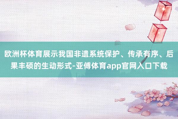 欧洲杯体育展示我国非遗系统保护、传承有序、后果丰硕的生动形式-亚傅体育app官网入口下载