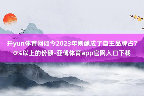 开yun体育网如今2023年则酿成了自主品牌占70%以上的份额-亚傅体育app官网入口下载