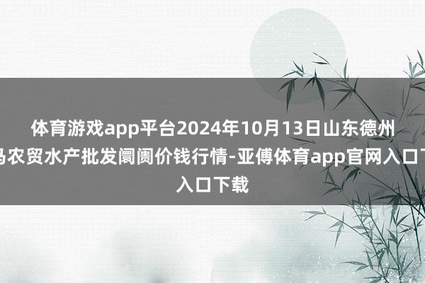 体育游戏app平台2024年10月13日山东德州黑马农贸水产批发阛阓价钱行情-亚傅体育app官网入口下载