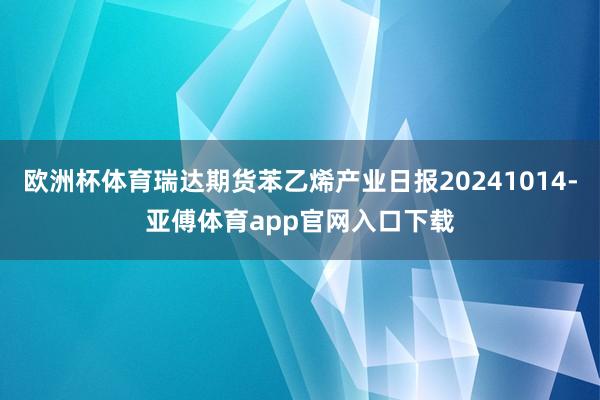 欧洲杯体育瑞达期货苯乙烯产业日报20241014-亚傅体育app官网入口下载