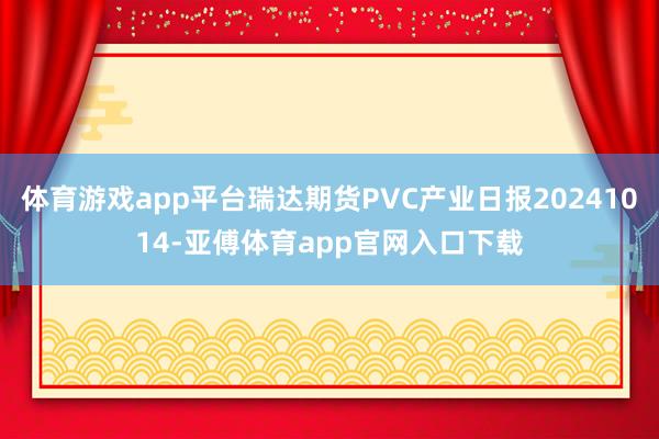 体育游戏app平台瑞达期货PVC产业日报20241014-亚傅体育app官网入口下载