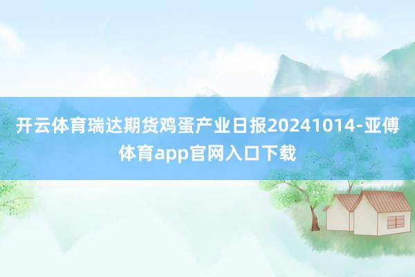 开云体育瑞达期货鸡蛋产业日报20241014-亚傅体育app官网入口下载