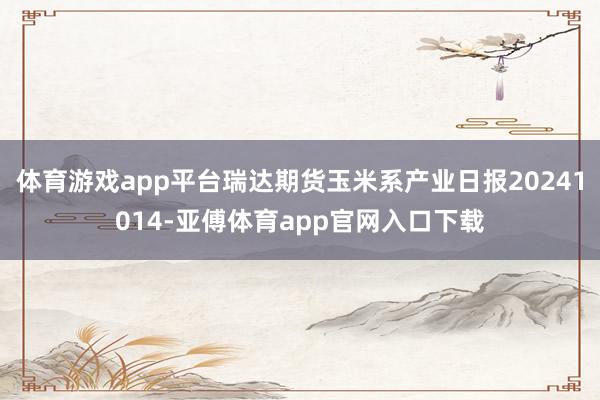 体育游戏app平台瑞达期货玉米系产业日报20241014-亚傅体育app官网入口下载