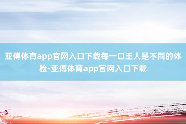 亚傅体育app官网入口下载每一口王人是不同的体验-亚傅体育a