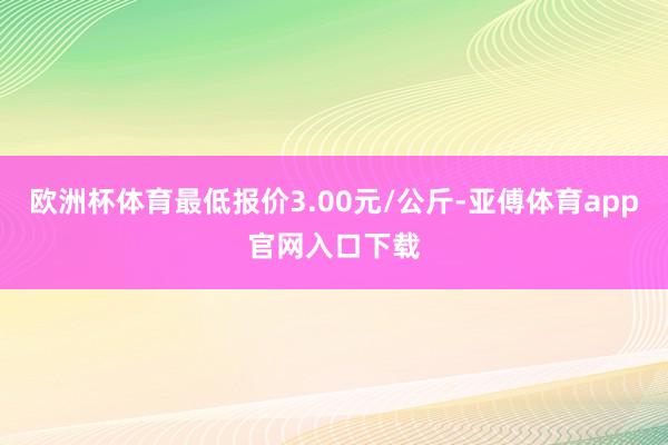 欧洲杯体育最低报价3.00元/公斤-亚傅体育app官网入口下载