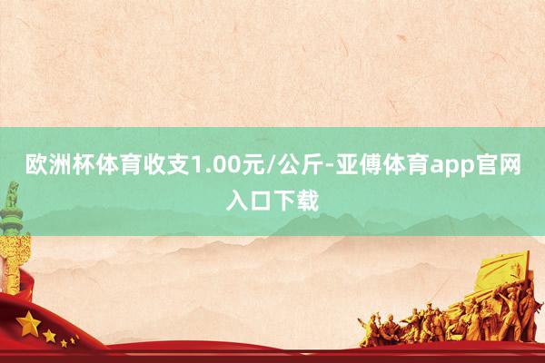 欧洲杯体育收支1.00元/公斤-亚傅体育app官网入口下载