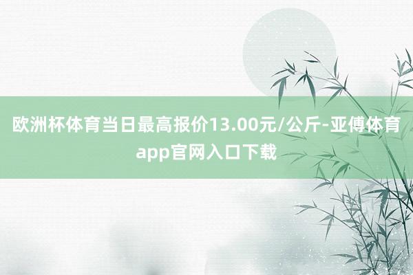 欧洲杯体育当日最高报价13.00元/公斤-亚傅体育app官网入口下载