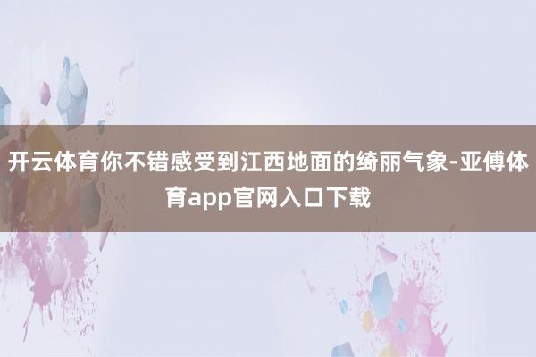 开云体育你不错感受到江西地面的绮丽气象-亚傅体育app官网入