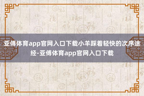 亚傅体育app官网入口下载小羊踩着轻快的次序途经-亚傅体育a