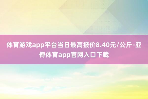 体育游戏app平台当日最高报价8.40元/公斤-亚傅体育ap