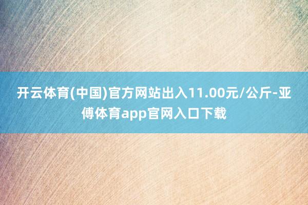 开云体育(中国)官方网站出入11.00元/公斤-亚傅体育ap