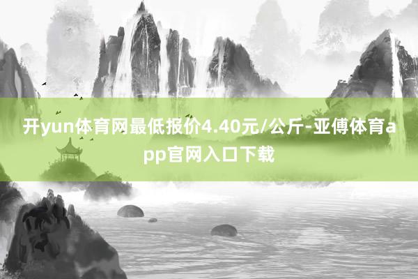 开yun体育网最低报价4.40元/公斤-亚傅体育app官网入口下载