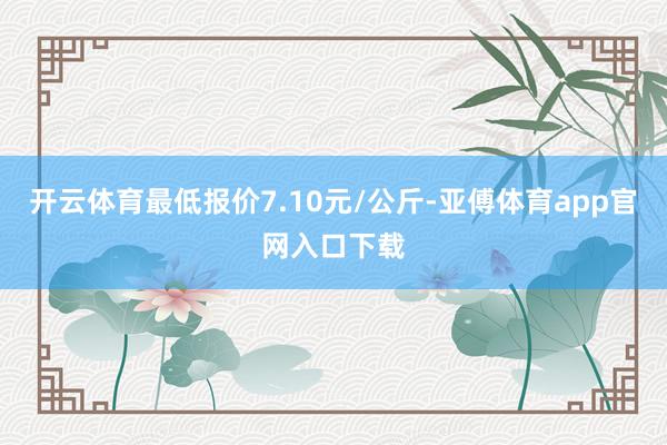 开云体育最低报价7.10元/公斤-亚傅体育app官网入口下载