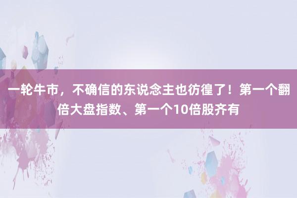 一轮牛市，不确信的东说念主也彷徨了！第一个翻倍大盘指数、第一个10倍股齐有