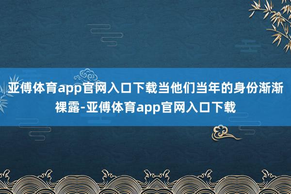 亚傅体育app官网入口下载当他们当年的身份渐渐裸露-亚傅体育app官网入口下载