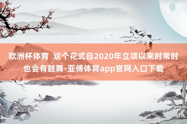 欧洲杯体育  这个花式自2020年立项以来时常时也会有鼓舞-亚傅体育app官网入口下载