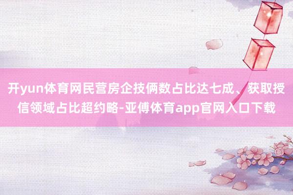 开yun体育网民营房企技俩数占比达七成、获取授信领域占比超约略-亚傅体育app官网入口下载