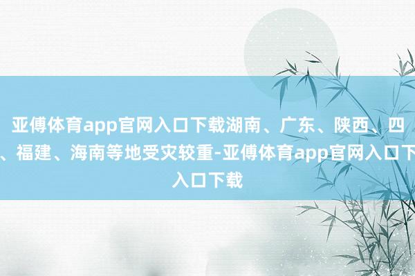 亚傅体育app官网入口下载湖南、广东、陕西、四川、福建、海南等地受灾较重-亚傅体育app官网入口下载