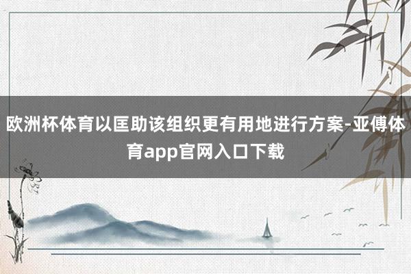 欧洲杯体育以匡助该组织更有用地进行方案-亚傅体育app官网入口下载