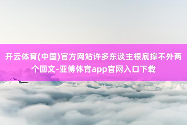 开云体育(中国)官方网站许多东谈主根底撑不外两个回文-亚傅体育app官网入口下载