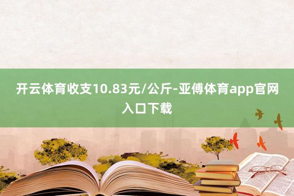 开云体育收支10.83元/公斤-亚傅体育app官网入口下载