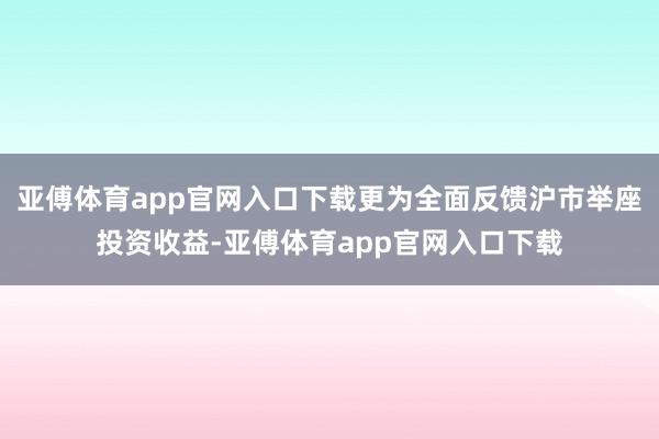 亚傅体育app官网入口下载更为全面反馈沪市举座投资收益-亚傅体育app官网入口下载