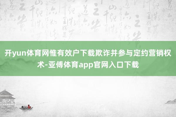 开yun体育网惟有效户下载欺诈并参与定约营销权术-亚傅体育app官网入口下载