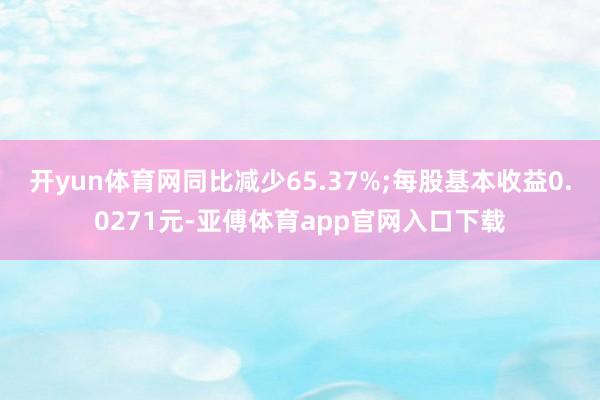 开yun体育网同比减少65.37%;每股基本收益0.0271元-亚傅体育app官网入口下载