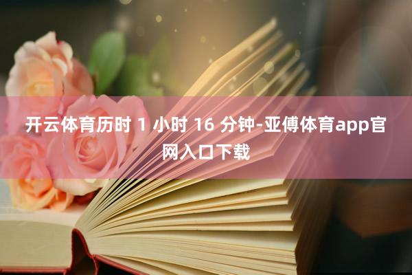 开云体育历时 1 小时 16 分钟-亚傅体育app官网入口下