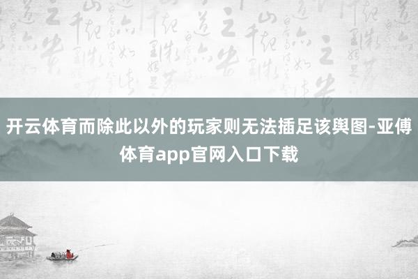 开云体育而除此以外的玩家则无法插足该舆图-亚傅体育app官网入口下载