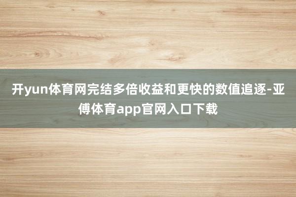 开yun体育网完结多倍收益和更快的数值追逐-亚傅体育app官网入口下载