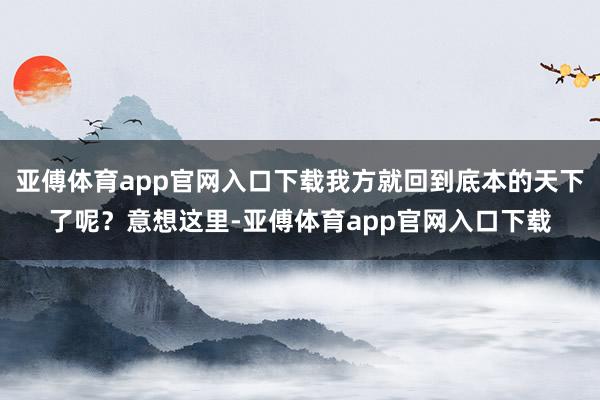 亚傅体育app官网入口下载我方就回到底本的天下了呢？意想这里-亚傅体育app官网入口下载