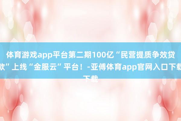 体育游戏app平台第二期100亿“民营提质争效贷款”上线“金服云”平台！-亚傅体育app官网入口下载