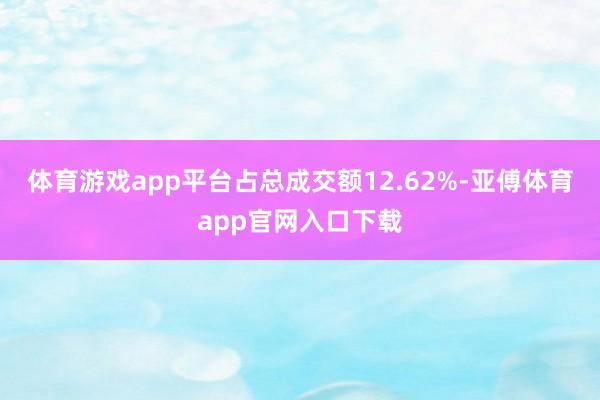 体育游戏app平台占总成交额12.62%-亚傅体育app官网