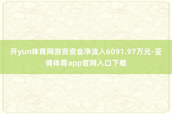 开yun体育网游资资金净流入6091.97万元-亚傅体育app官网入口下载