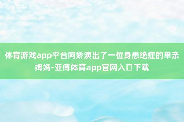 体育游戏app平台阿娇演出了一位身患绝症的单亲姆妈-亚傅体育