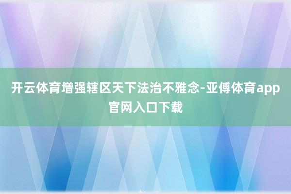 开云体育增强辖区天下法治不雅念-亚傅体育app官网入口下载