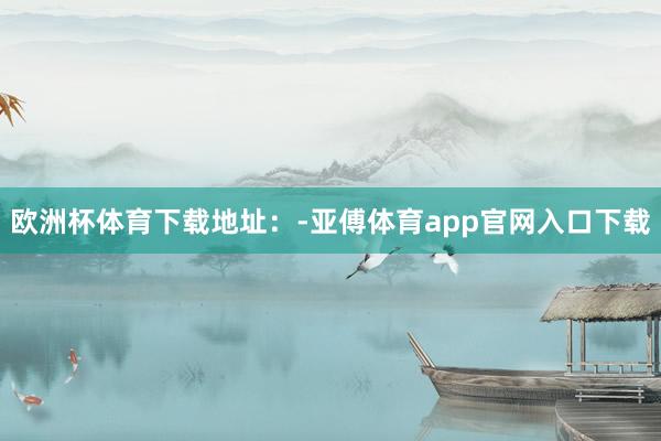 欧洲杯体育下载地址：-亚傅体育app官网入口下载