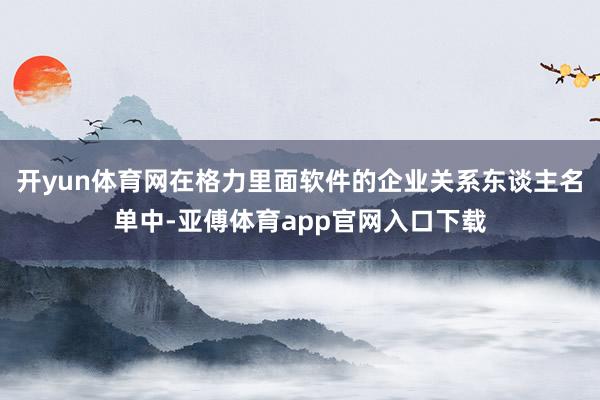 开yun体育网在格力里面软件的企业关系东谈主名单中-亚傅体育