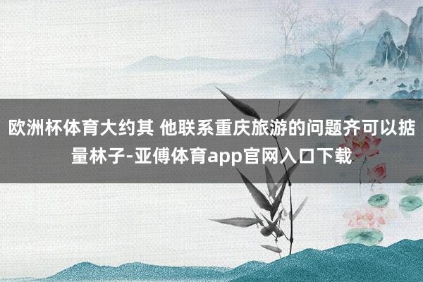 欧洲杯体育大约其 他联系重庆旅游的问题齐可以掂量林子-亚傅体育app官网入口下载