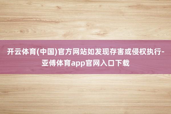 开云体育(中国)官方网站如发现存害或侵权执行-亚傅体育app官网入口下载