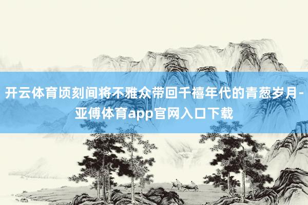 开云体育顷刻间将不雅众带回千禧年代的青葱岁月-亚傅体育app官网入口下载