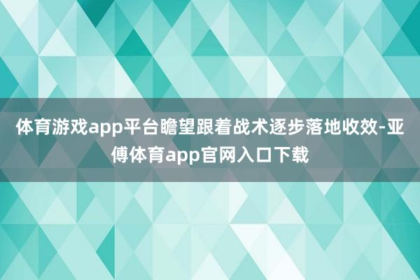 体育游戏app平台瞻望跟着战术逐步落地收效-亚傅体育app官网入口下载