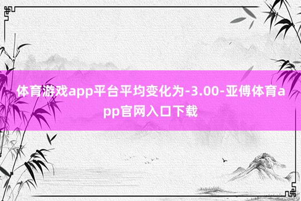 体育游戏app平台平均变化为-3.00-亚傅体育app官网入口下载