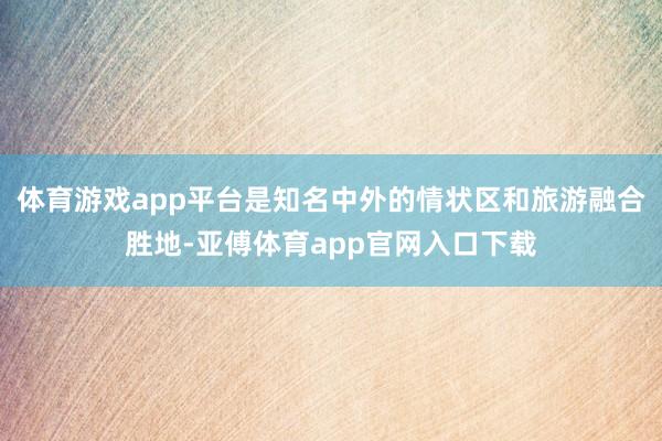 体育游戏app平台是知名中外的情状区和旅游融合胜地-亚傅体育app官网入口下载